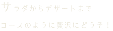 サラダからデザートまでコースのように贅沢にどうぞ！